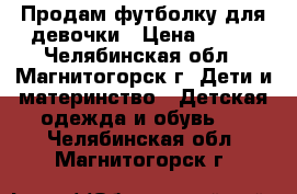 Продам футболку для девочки › Цена ­ 400 - Челябинская обл., Магнитогорск г. Дети и материнство » Детская одежда и обувь   . Челябинская обл.,Магнитогорск г.